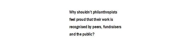 Why shouldn't philanthropists feel proud that their work is recognised by peers, fundraisers and the public?