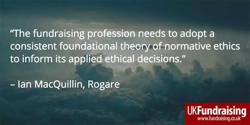 Ian MacQuillin quotation. "The fundraising profession needs to adopt a consistent foundational theory of normative ethics to inform its applied ethical decisions".