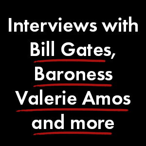 Interviews with Bill Gates, Baroness Valerie Amos and more