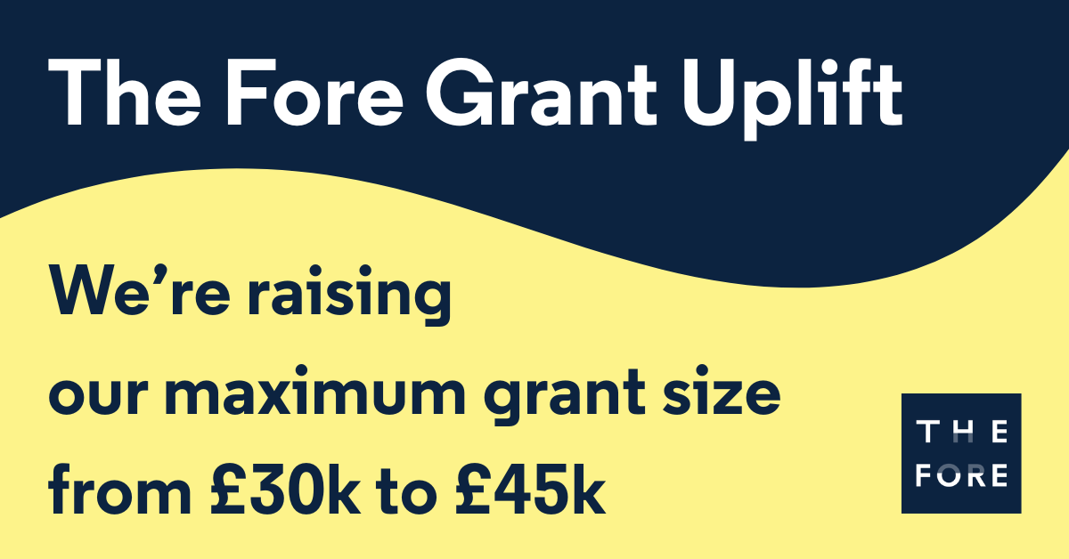 The Fore Grant Uplift. We're raising out maximum grant size from £30k to £45k.