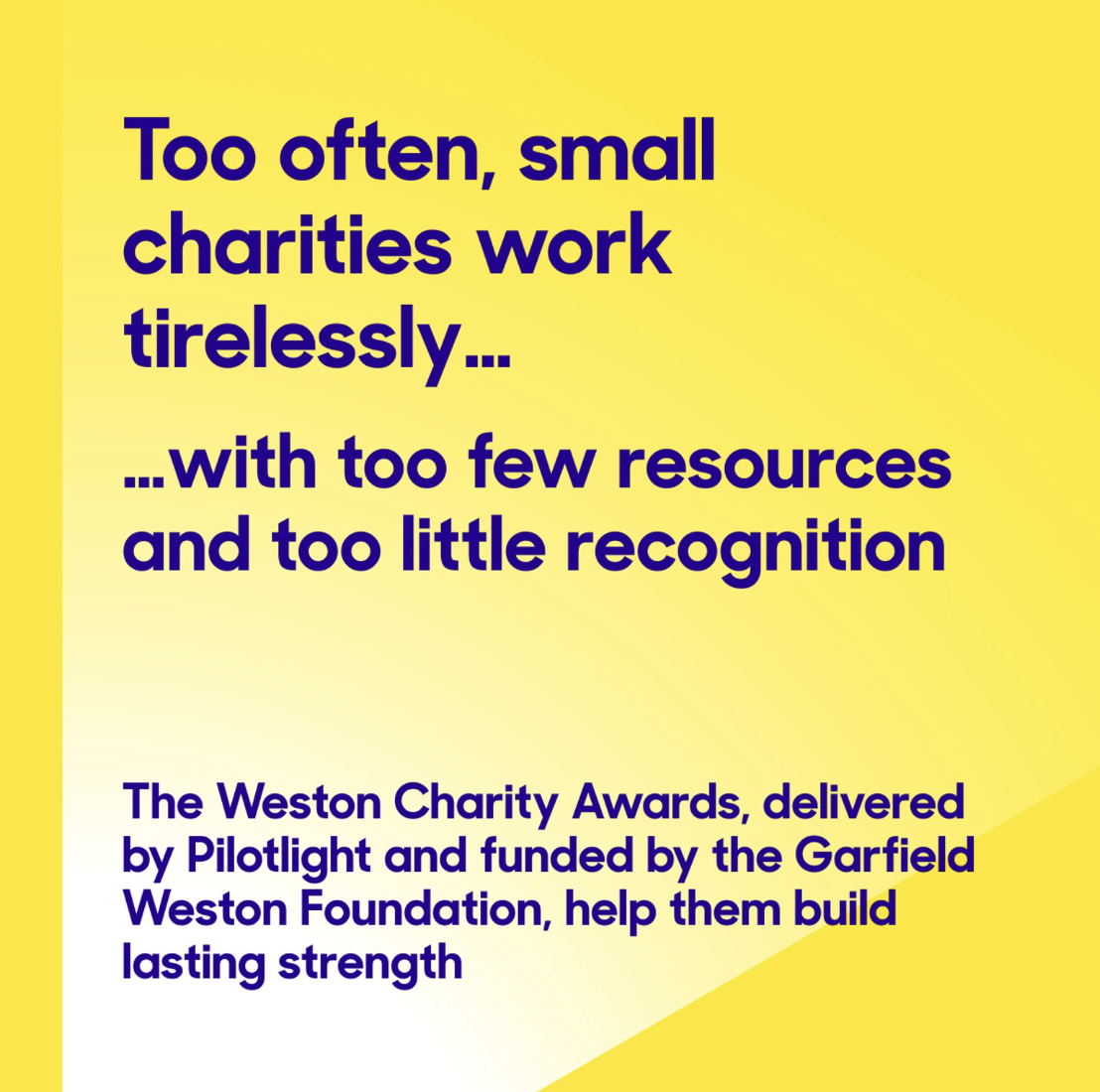 Weston Charity Awards. Too often, small charities work tirelessly... with too few resources and too little recognition