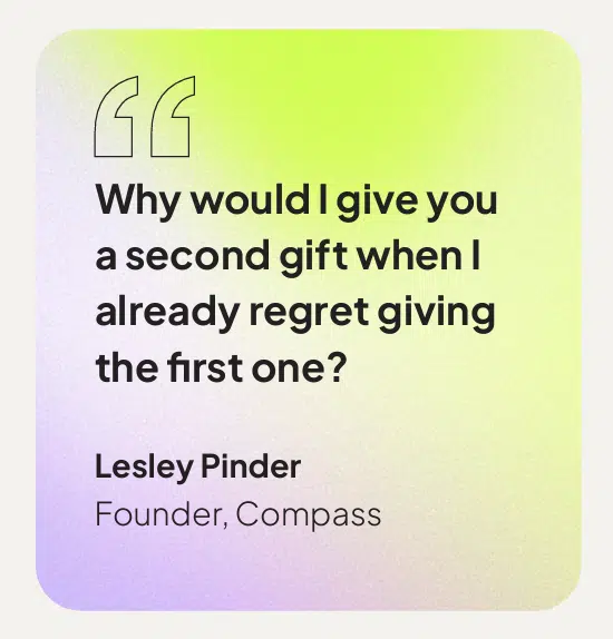 Why would I give you a second gift when i already regret giving the first one? Quote from Lesley Pinder, Founder, Compass.